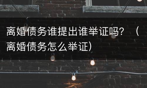 离婚债务谁提出谁举证吗？（离婚债务怎么举证）
