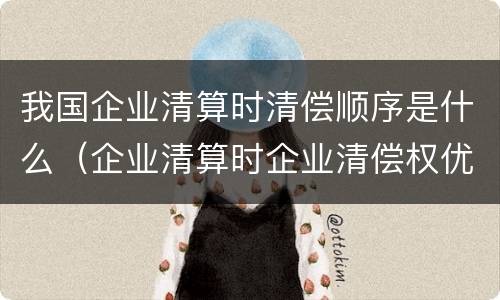 我国企业清算时清偿顺序是什么（企业清算时企业清偿权优先顺序）