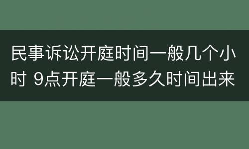 民事诉讼开庭时间一般几个小时 9点开庭一般多久时间出来