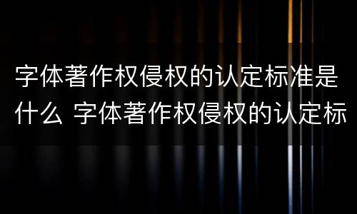 字体著作权侵权的认定标准是什么 字体著作权侵权的认定标准是什么样的