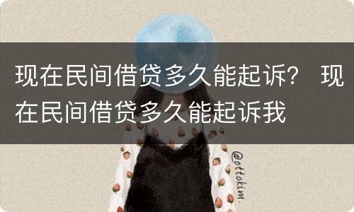 现在民间借贷多久能起诉？ 现在民间借贷多久能起诉我