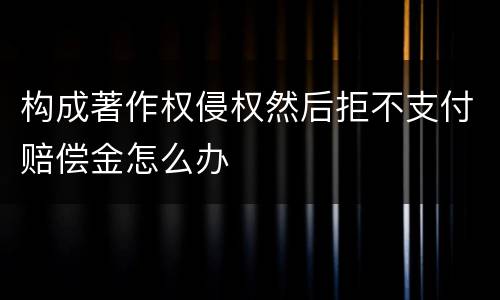 构成著作权侵权然后拒不支付赔偿金怎么办