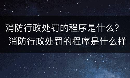 消防行政处罚的程序是什么？ 消防行政处罚的程序是什么样的