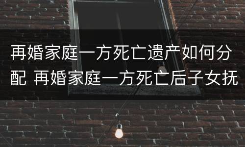 再婚家庭一方死亡遗产如何分配 再婚家庭一方死亡后子女抚养