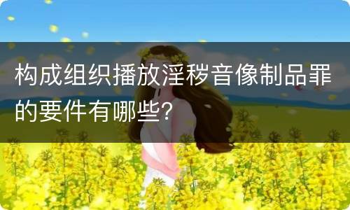 构成组织播放淫秽音像制品罪的要件有哪些？