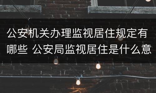 公安机关办理监视居住规定有哪些 公安局监视居住是什么意思
