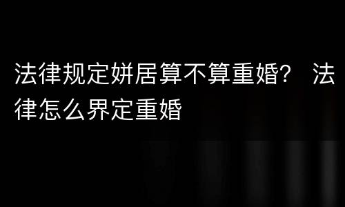 法律规定姘居算不算重婚？ 法律怎么界定重婚