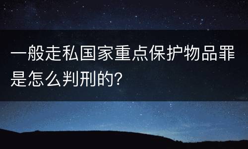 一般走私国家重点保护物品罪是怎么判刑的？