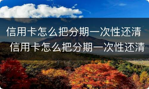 信用卡怎么把分期一次性还清 信用卡怎么把分期一次性还清不亏