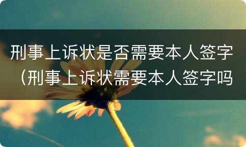 刑事上诉状是否需要本人签字（刑事上诉状需要本人签字吗）