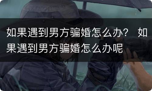 如果遇到男方骗婚怎么办？ 如果遇到男方骗婚怎么办呢