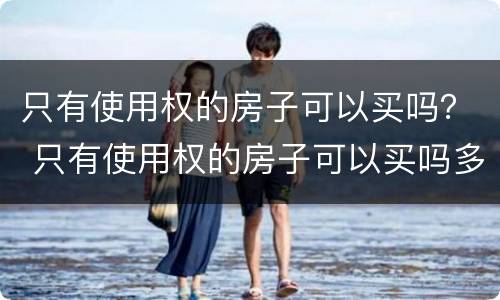 只有使用权的房子可以买吗？ 只有使用权的房子可以买吗多少钱