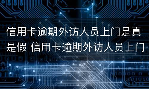 信用卡逾期外访人员上门是真是假 信用卡逾期外访人员上门是真是假啊