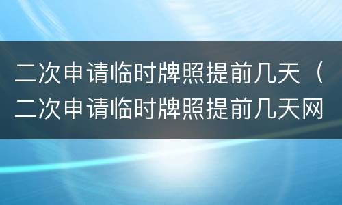 二次申请临时牌照提前几天（二次申请临时牌照提前几天网上可以申请）