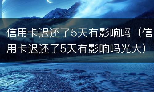 信用卡迟还了5天有影响吗（信用卡迟还了5天有影响吗光大）