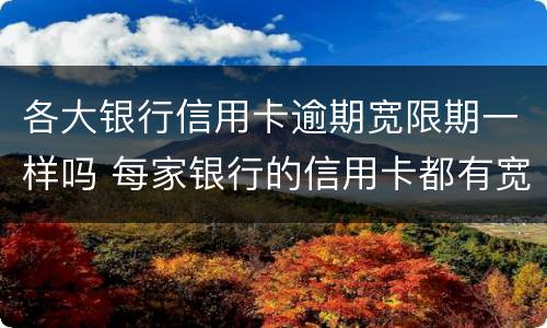 各大银行信用卡逾期宽限期一样吗 每家银行的信用卡都有宽限期吗