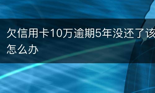 欠信用卡10万逾期5年没还了该怎么办