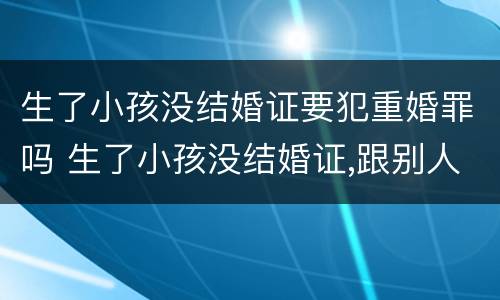 生了小孩没结婚证要犯重婚罪吗 生了小孩没结婚证,跟别人结婚会犯重婚罪吗