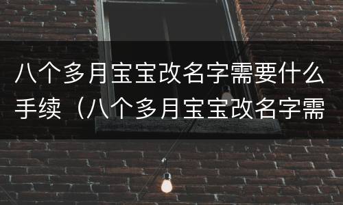 八个多月宝宝改名字需要什么手续（八个多月宝宝改名字需要什么手续和证件）