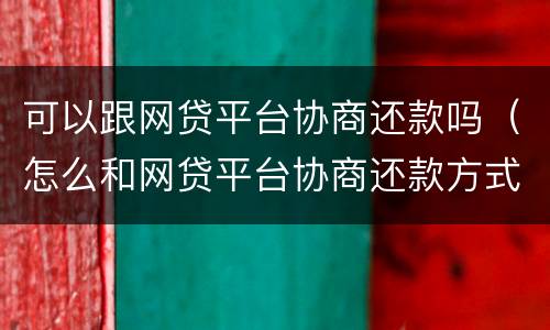 可以跟网贷平台协商还款吗（怎么和网贷平台协商还款方式）