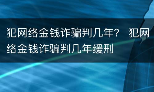 犯网络金钱诈骗判几年？ 犯网络金钱诈骗判几年缓刑