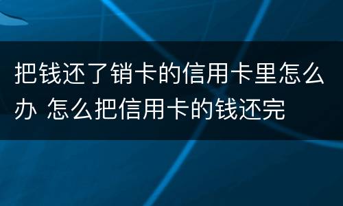 把钱还了销卡的信用卡里怎么办 怎么把信用卡的钱还完
