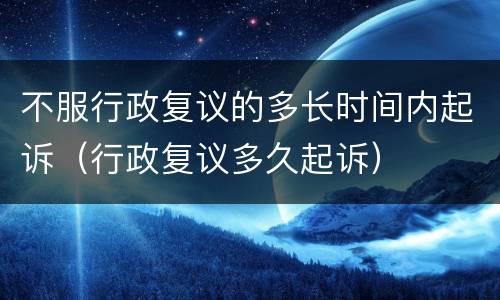 不服行政复议的多长时间内起诉（行政复议多久起诉）