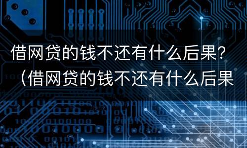借网贷的钱不还有什么后果？（借网贷的钱不还有什么后果）
