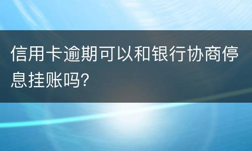 信用卡逾期可以和银行协商停息挂账吗？