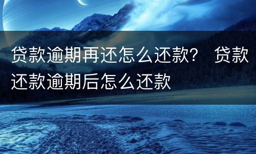 贷款逾期再还怎么还款？ 贷款还款逾期后怎么还款