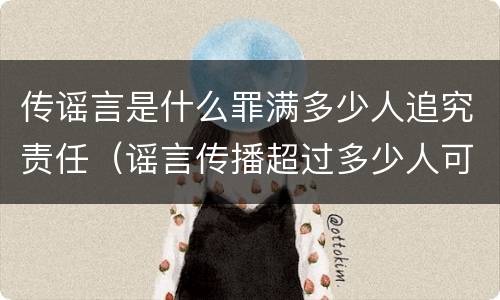 传谣言是什么罪满多少人追究责任（谣言传播超过多少人可以定罪）