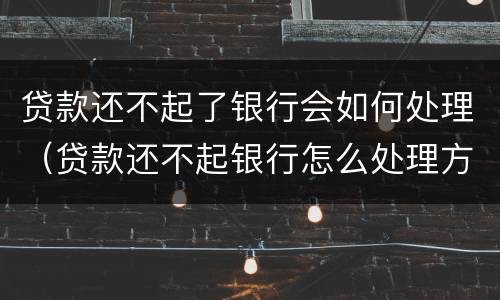 贷款还不起了银行会如何处理（贷款还不起银行怎么处理方法）
