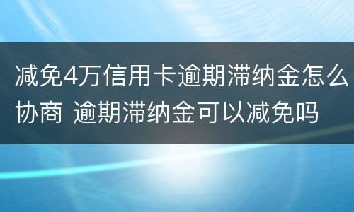 减免4万信用卡逾期滞纳金怎么协商 逾期滞纳金可以减免吗