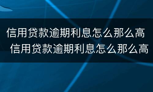 信用贷款逾期利息怎么那么高 信用贷款逾期利息怎么那么高呢