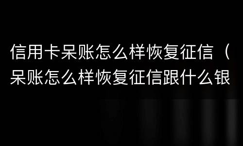 信用卡呆账怎么样恢复征信（呆账怎么样恢复征信跟什么银行联系）
