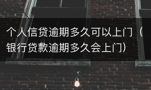 个人信贷逾期多久可以上门（银行贷款逾期多久会上门）
