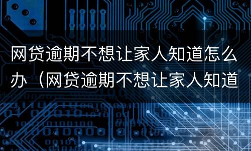 网贷逾期不想让家人知道怎么办（网贷逾期不想让家人知道怎么办理）