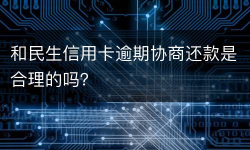 和民生信用卡逾期协商还款是合理的吗？