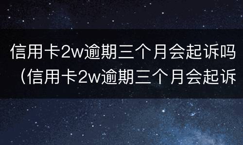 信用卡2w逾期三个月会起诉吗（信用卡2w逾期三个月会起诉吗）