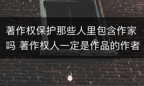 著作权保护那些人里包含作家吗 著作权人一定是作品的作者吗