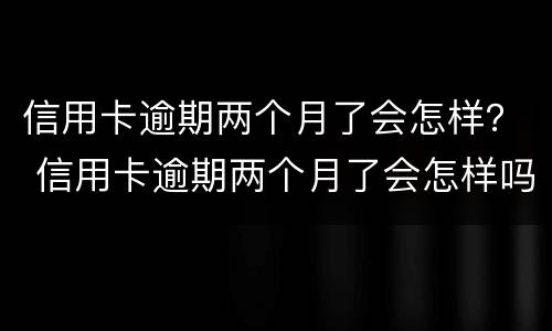信用卡逾期两个月了会怎样？ 信用卡逾期两个月了会怎样吗
