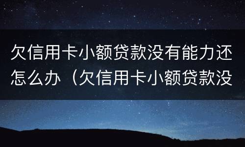 欠信用卡小额贷款没有能力还怎么办（欠信用卡小额贷款没有能力还怎么办啊）