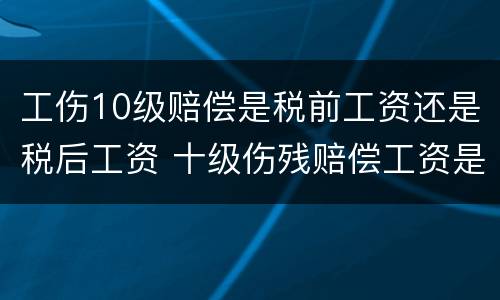 工伤10级赔偿是税前工资还是税后工资 十级伤残赔偿工资是税前还是税后