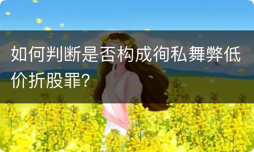 如何判断是否构成徇私舞弊低价折股罪？