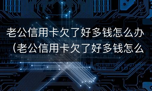 老公信用卡欠了好多钱怎么办（老公信用卡欠了好多钱怎么办理）