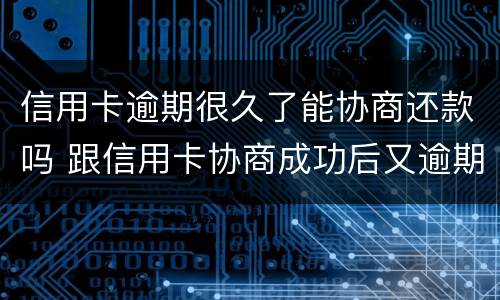 信用卡逾期很久了能协商还款吗 跟信用卡协商成功后又逾期了