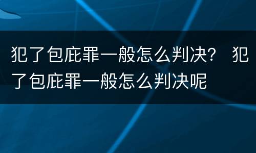 犯了包庇罪一般怎么判决？ 犯了包庇罪一般怎么判决呢