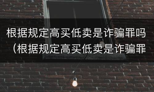 根据规定高买低卖是诈骗罪吗（根据规定高买低卖是诈骗罪吗）