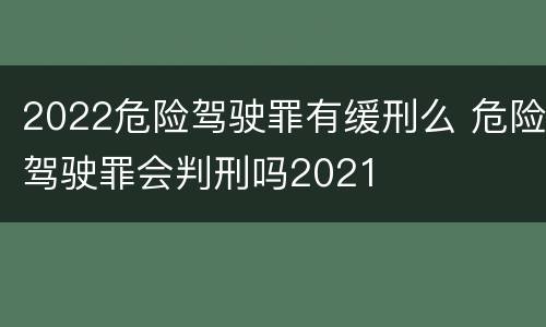2022危险驾驶罪有缓刑么 危险驾驶罪会判刑吗2021