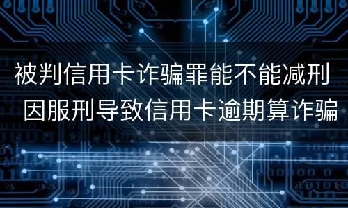被判信用卡诈骗罪能不能减刑 因服刑导致信用卡逾期算诈骗罪吗